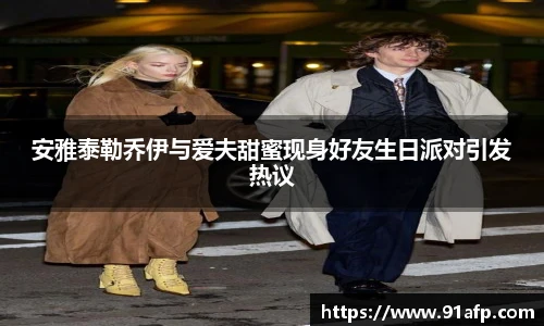 安雅泰勒乔伊与爱夫甜蜜现身好友生日派对引发热议