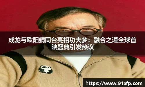 成龙与欧阳靖同台亮相功夫梦：融合之道全球首映盛典引发热议